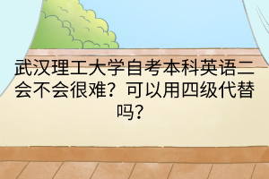 武漢理工大學(xué)自考本科英語(yǔ)二會(huì)不會(huì)很難？可以用四級(jí)代替嗎？