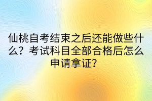 仙桃自考結束之后還能做些什么?考試科目全部合格后怎么申請拿證? 仙桃自考結束之后還能做些什么?考試科目全部合格后怎么申請拿證?