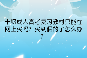 十堰成人高考復(fù)習(xí)教材只能在網(wǎng)上買嗎？買到假的了怎么辦？