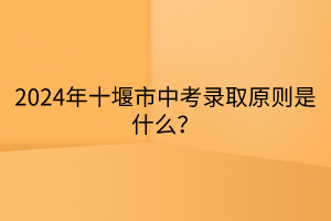 2024年十堰市中考錄取原則是什么? 2024年十堰市中考錄取原則是什么?