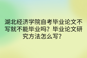 湖北經濟學院自考畢業(yè)論文不寫就不能畢業(yè)嗎？畢業(yè)論文研究方法怎么寫？