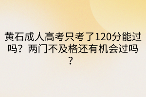 黃石成人高考只考了120分能過嗎？兩門不及格還有機會過嗎？