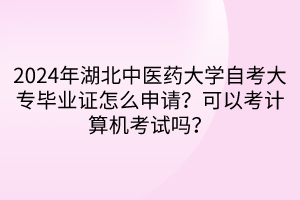 2024年湖北中醫(yī)藥大學(xué)自考大專畢業(yè)證怎么申請？可以考計算機考試嗎？