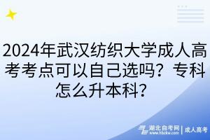 2024年武漢紡織大學成人高考考點可以自己選嗎？專科怎么升本科？