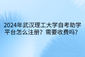 2024年武漢理工大學自考助學平臺怎么注冊？需要收費嗎？