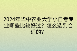 2024年華中農(nóng)業(yè)大學(xué)小自考專業(yè)哪些比較好過(guò)？怎么選到合適的？
