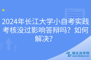 2024年長江大學(xué)小自考實踐考核沒過影響答辯嗎?如何解決? 2024年長江大學(xué)小自考實踐考核沒過影響答辯嗎?如何解決?