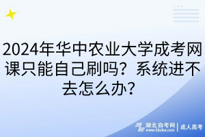 2024年華中農(nóng)業(yè)大學成考網(wǎng)課只能自己刷嗎？系統(tǒng)進不去怎么辦？