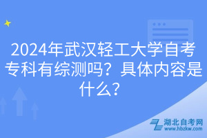 2024年武漢輕工大學(xué)自考專科有綜測(cè)嗎?具體內(nèi)容是什么? 2024年武漢輕工大學(xué)自考專科有綜測(cè)嗎?具體內(nèi)容是什么?