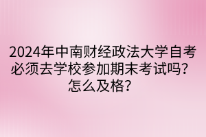 2024年中南財經政法大學自考必須去學校參加期末考試嗎？怎么及格？