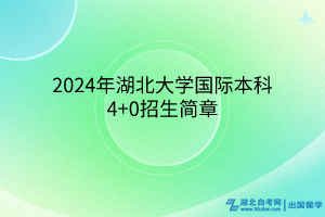 2024年湖北大學國際本科4+0招生簡章 2024年湖北大學國際本科4+0招生簡章