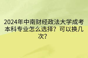 2024年中南財(cái)經(jīng)政法大學(xué)成考本科專業(yè)怎么選擇？可以換幾次？  ?