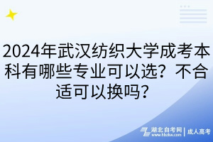2024年武漢紡織大學(xué)成考本科有哪些專業(yè)可以選？不合適可以換嗎？