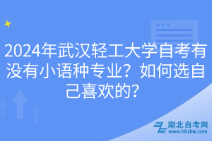 2024年武漢輕工大學(xué)自考有沒有小語種專業(yè)？如何選自己喜歡的？