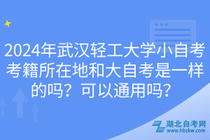 2024年武漢輕工大學(xué)小自考考籍所在地和大自考是一樣的嗎？可以通用嗎？