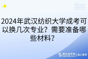 2024年武漢紡織大學成考可以換幾次專業(yè)？需要準備哪些材料？