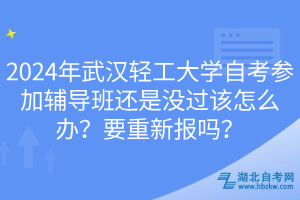 2024年武漢輕工大學(xué)自考參加輔導(dǎo)班還是沒過該怎么辦？要重新報嗎？