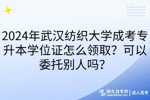 2024年武漢紡織大學(xué)成考專升本學(xué)位證怎么領(lǐng)取？可以委托別人嗎？