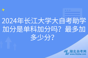 2024年長江大學(xué)大自考助學(xué)加分是單科加分嗎?最多加多少分? 2024年長江大學(xué)大自考助學(xué)加分是單科加分嗎?最多加多少分?