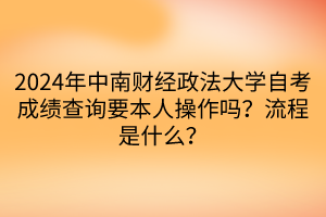 2024年中南財(cái)經(jīng)政法大學(xué)自考成績(jī)查詢要本人操作嗎?流程是什么? 2024年中南財(cái)經(jīng)政法大學(xué)自考成績(jī)查詢要本人操作嗎?流程是什么?