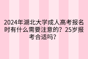 2024年湖北大學(xué)成人高考報名時有什么需要注意的？25歲報考合適嗎？  ?