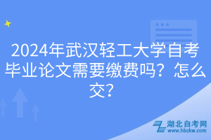 2024年武漢輕工大學自考畢業(yè)論文需要繳費嗎？怎么交？