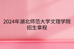 2024年湖北師范大學(xué)文理學(xué)院招生章程 2024年湖北師范大學(xué)文理學(xué)院招生章程