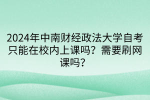2024年中南財(cái)經(jīng)政法大學(xué)自考只能在校內(nèi)上課嗎？需要刷網(wǎng)課嗎？