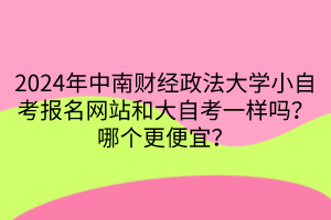 2024年中南財(cái)經(jīng)政法大學(xué)小自考報(bào)名網(wǎng)站和大自考一樣嗎？哪個(gè)更便宜？