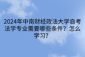 2024年中南財經(jīng)政法大學自考法學專業(yè)需要哪些條件？怎么學習？