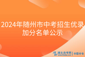 2024年隨州市中考招生優(yōu)錄加分名單公示 2024年隨州市中考招生優(yōu)錄加分名單公示