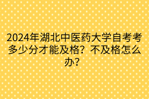 2024年湖北中醫(yī)藥大學(xué)自考考多少分才能及格？不及格怎么辦？