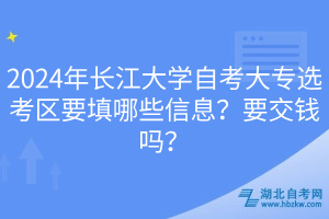 2024年長(zhǎng)江大學(xué)自考大專選考區(qū)要填哪些信息？要交錢嗎？