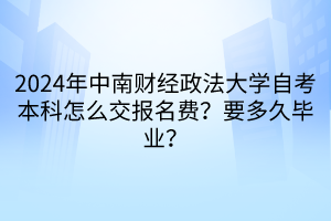 2024年中南財(cái)經(jīng)政法大學(xué)自考本科怎么交報(bào)名費(fèi)？要多久畢業(yè)？