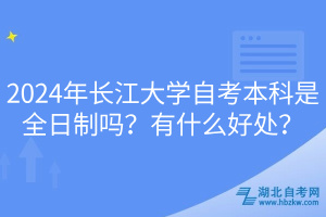 2024年長(zhǎng)江大學(xué)自考本科是全日制嗎？有什么好處？