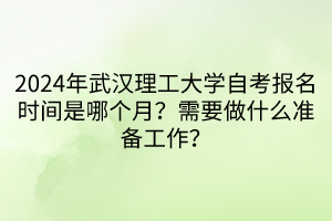 2024年武漢理工大學(xué)自考報(bào)名時(shí)間是哪個(gè)月？需要做什么準(zhǔn)備工作？
