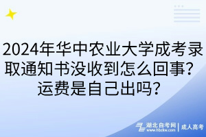 2024年華中農(nóng)業(yè)大學(xué)成考錄取通知書沒收到怎么回事？運費是自己出嗎？