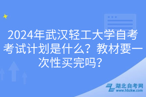 2024年武漢輕工大學自考考試計劃是什么？教材要一次性買完嗎？