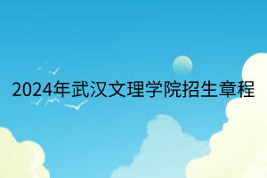2024年武漢文理學(xué)院招生章程 2024年武漢文理學(xué)院招生章程
