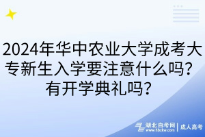 2024年華中農(nóng)業(yè)大學成考大專新生入學要注意什么嗎？有開學典禮嗎？