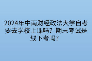 2024年中南財(cái)經(jīng)政法大學(xué)自考要去學(xué)校上課嗎？期末考試是線下考嗎？