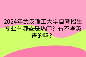 2024年武漢理工大學(xué)自考招生專業(yè)有哪些是熱門？有不考英語(yǔ)的嗎？