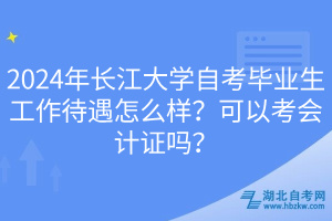 2024年長江大學自考畢業(yè)生工作待遇怎么樣?可以考會計證嗎? 2024年長江大學自考畢業(yè)生工作待遇怎么樣?可以考會計證嗎?