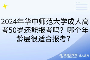 2024年華中師范大學成人高考50歲還能報考嗎？哪個年齡層很適合報考？