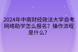 2024年中南財(cái)經(jīng)政法大學(xué)自考網(wǎng)絡(luò)助學(xué)怎么報(bào)名？操作流程是什么？