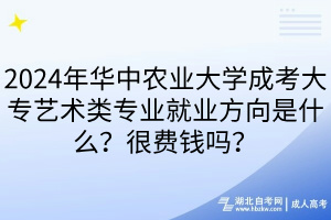 2024年華中農(nóng)業(yè)大學(xué)成考大專藝術(shù)類專業(yè)就業(yè)方向是什么？很費錢嗎？