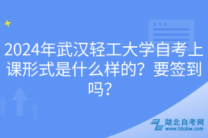 2024年武漢輕工大學(xué)自考上課形式是什么樣的？要簽到嗎？