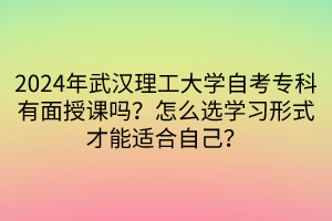 2024年武漢理工大學(xué)自考專科有面授課嗎？怎么選學(xué)習(xí)形式才能適合自己？