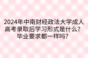 2024年中南財(cái)經(jīng)政法大學(xué)成人高考錄取后學(xué)習(xí)形式是什么？畢業(yè)要求都一樣嗎？