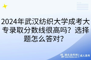 2024年武漢紡織大學成考大專錄取分數線很高嗎？選擇題怎么答對？